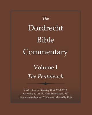 The Dordrecht Bible Commentary: Volume I: The Pentateuch: Ordered by the Synod of Dort 1618-1619 According to the Th. Haak Translation 1657 Commission