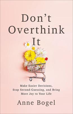 Don’t Overthink It: Make Easier Decisions, Stop Second-Guessing, and Bring More Joy to Your Life