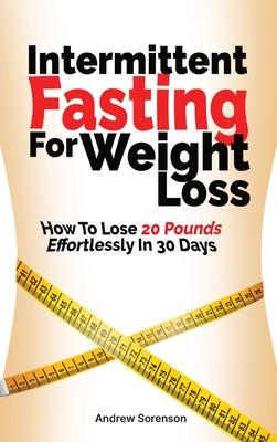 Intermittent Fasting For Weight Loss: How To Lose 20 Pounds Effortlessly In 30 Days
