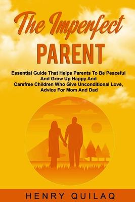 The Imperfect Parent: Essential Guide That Helps Parents To Be Peaceful And Grow Up Happy And Carefree Children Who Give Unconditional Love,