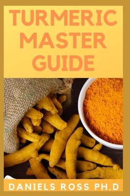 Tumeric Master Guide: All You Need To Know About Tumeric, Apllication, Health Benefits, Healing, Beauty Properties and Recipes