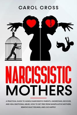 Narcissistic Mothers: A practical guide to handle narcissistic parents, understand, recover, and heal emotional abuse. How to get free from