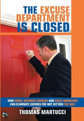 The Excuse Department Is Closed: How Small Business Owners and Sales Managers Can Eliminate Excuses for Not Getting the Sale