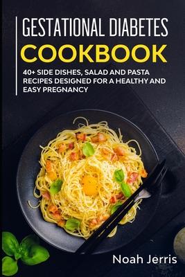Gestational Diabetes Cookbook: 40+ Side dishes, Salad and Pasta recipes designed for a healthy and easy pregnancy