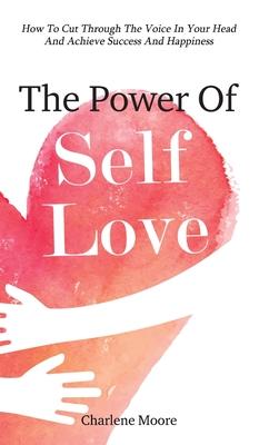 The Power Of Self-Love: How To Cut Through The Voice In Your Head And Achieve Success And Happiness