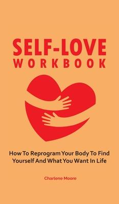 Self-Love Workbook: How To Reprogram Your Body To Find Yourself And What You Want In Life