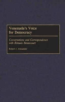 Venezuela’’s Voice for Democracy: Conversations and Correspondence with Romulo Betancourt