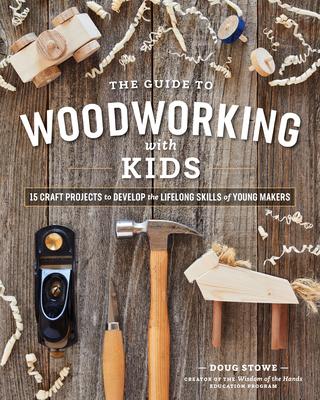 The Guide to Woodworking with Kids: 15 Craft Projects to Develop Lifelong Skills of Young Makers