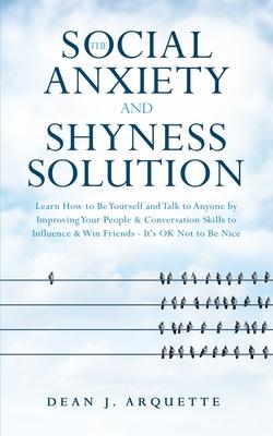 The Social Anxiety and Shyness Solution: Learn How to Be Yourself and Talk to Anyone by Improving Your People and Conversation Skills to Influence and