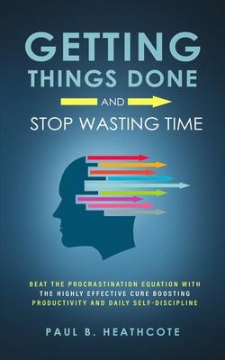 Getting Things Done and Stop Wasting Time: Beat the Procrastination Equation with the Highly Effective Cure Boosting Productivity and Daily Self-Disci