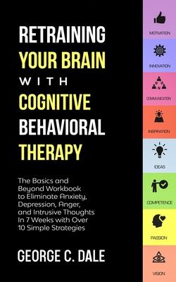 Retraining Your Brain with Cognitive Behavioral Therapy: The Basics and Beyond Workbook to Eliminate Anxiety, Depression, Anger, and Intrusive Thought