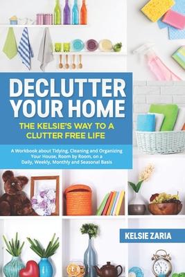 Declutter Your Home: The Kelsie’’s Way to a Clutter Free Life - A Workbook to Tidying, Cleaning and Organizing Your House, Room by Room, on