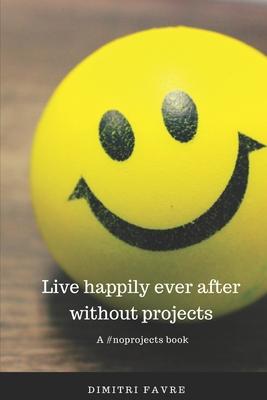 Live Happily Ever After Without Projects: A #noprojects book