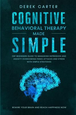 Cognitive Behavioral Therapy Made Simple: CBT Beginners Guide to Managing Depression and Anxiety, Overcoming Panic Attacks and Stress With Simple Stra