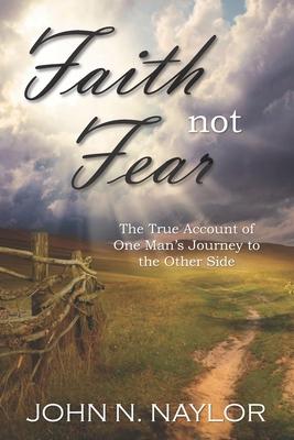 Faith not Fear: The True Account of One Man’’s Journey to the Other Side