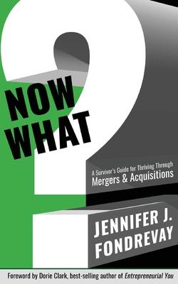 Now What?: A Survivor’’s Guide for Thriving Through Mergers and Acquisitions
