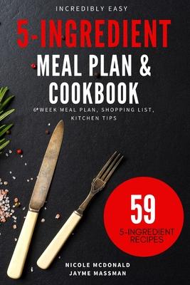 Incredibly Easy 5-Ingredient Meal Plan and Cookbook: 6 Week Meal Plan, Shopping List, Kitchen Tips