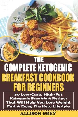 The Complete Ketogenic Breakfast Cookbook For Beginners: 50 Low-Carb, High-Fat Ketogenic Breakfast Recipes That Will Help You Lose Weight Fast & Enjoy