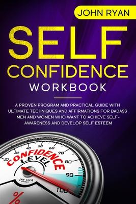 Self Confidence Workbook: A Proven Program and Practical Guide With Ultimate Techniques and Affirmations For Badass Men and Women who want to ac