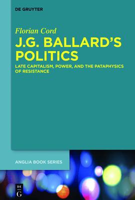 J.G. Ballard’’s Politics: Late Capitalism, Power, and the Pataphysics of Resistance