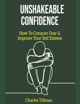 Unshakeable Confidence - How to Conquer Fear and Improve Your Self Esteem