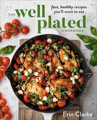 The Well Plated Cookbook: Fast, Healthy Recipes You’’ll Want to Eat