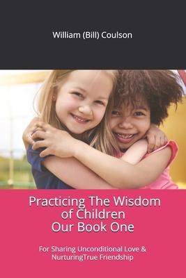 Practicing The Wisdom of Children: For Sharing Unconditional Love & Nurturing True Friendship