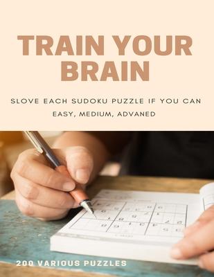 Train Your Brain Slove Each Sudoku Puzzle If Yo Can Easy, Medium, Advanced 200 Various Puzzles: sudoku puzzle books easy to medium for adults for begi