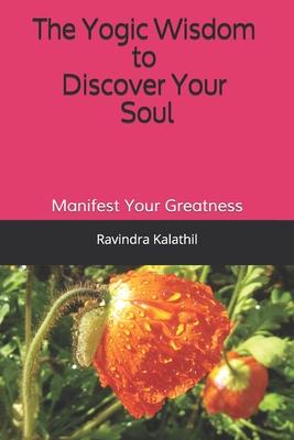 The Yogic Wisdom to Discover Your Soul: Manifest Your Greatness