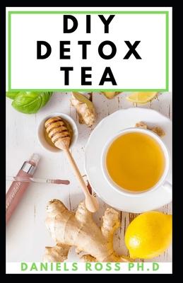 DIY Detox Tea: Easy Guide on Making Your Detox Tea; Detox the Liver, Lose Weight, Reverse Diabetes and High Blood Pressure: Cleanse,