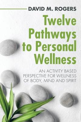 Twelve Pathways to Personal Wellness: An Activity Based Perspective for Wellness of Body, Mind and Spirit