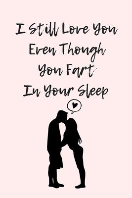 I Still Love You Even Though You Fart In Your Sleep: Funny And Cute Quote For Saint Valentin Perfect As A gift/Couple In Love/Anniversary 120 Pages