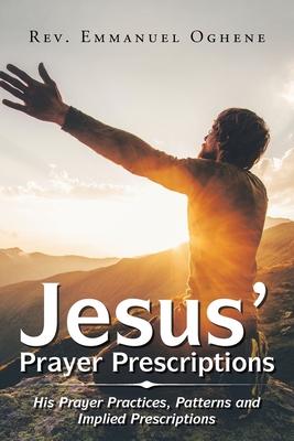 Jesus’’ Prayer Prescriptions: His Prayer Practices, Patterns and Implied Prescriptions