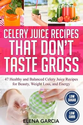 Celery Juice Recipes That Don’’t Taste Gross: 47 Healthy and Balanced Celery Juice Recipes for Beauty, Weight Loss and Energy