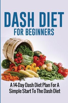 DASH Diet For Beginners: A 14-Day Dash Diet Plan For A Simple Start To The Dash Diet