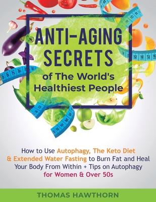 Anti-Aging Secrets of The World’’s Healthiest People: How to Use Autophagy, The Keto Diet & Extended Water Fasting to Burn Fat and Heal Your Body From