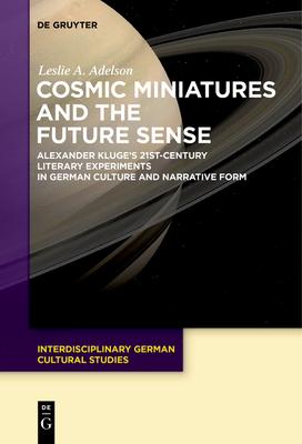 Cosmic Miniatures and the Future Sense: Alexander Kluge’s 21st-Century Literary Experiments in German Culture and Narrative Form
