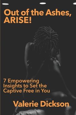 Out of the Ashes, ARISE!: 7 Empowering Insights to Set the Captive Free in You