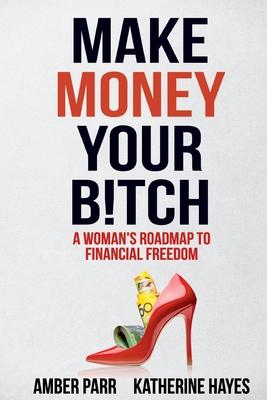 Make Money Your Bitch: A Woman’’s Roadmap to Financial Freedom