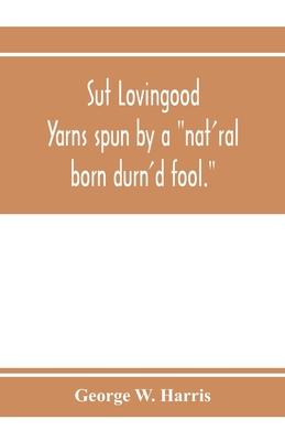 Sut Lovingood. Yarns spun by a nat’’ral born durn’’d fool. Warped and wove for public wear