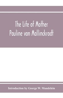 The Life of Mother Pauline von Mallinckrodt: foundress of the Sisters of Christian Charity, Daughters of the Blessed Virgin Mary of the Immaculate Con