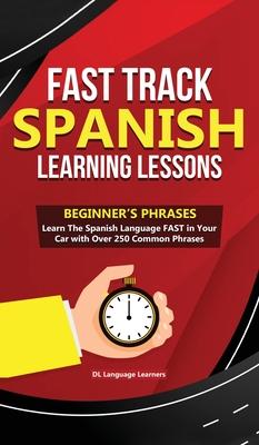 Fast Track Spanish Learning Lessons - Beginner’’s Phrases: Learn The Spanish Language FAST in Your Car with over 250 Phrases and Sayings