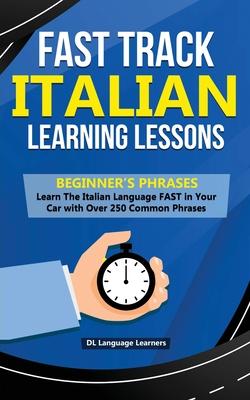Fast Track Italian Learning Lessons - Beginner’’s Phrases: Learn The Italian Language FAST in Your Car with over 250 Phrases and Sayings