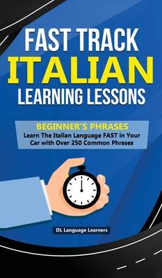 Fast Track Italian Learning Lessons - Beginner’’s Phrases: Learn The Italian Language FAST in Your Car with over 250 Phrases and Sayings