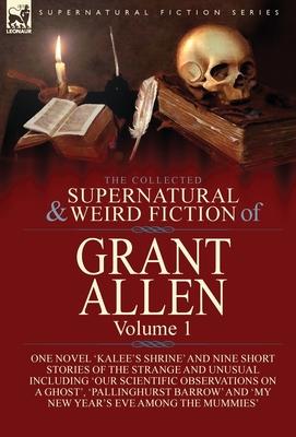 The Collected Supernatural and Weird Fiction of Grant Allen: Volume 1-One Novel ’’Kalee’’s Shrine’’, and Nine Short Stories of the Strange and Unusual In