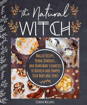 The Natural Witch: Magick Recipes, Herbal Remedies, and Homemade Cosmetics to Nourish and Pamper Your Body and Spirit