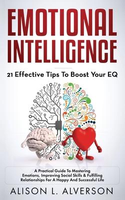 Emotional Intelligence: 21 EFFECTIVE TIPS TO BOOST YOUR EQ (A Practical Guide To Mastering Emotions, Improving Social Skills & Fulfilling Rela