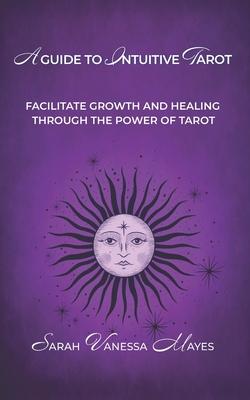 A Guide To Intuitive Tarot: Facilitate Growth and Healing Through the Power of Tarot