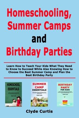 Homeschooling, Summer Camps and Birthday Parties: Learn How to Teach Your Kids What They Need to Know to Succeed While Also Knowing How to Choose the