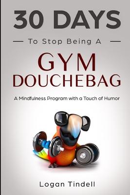 30 Days to Stop Being a Gym Douchebag: A Mindfulness Program with a Touch of Humor